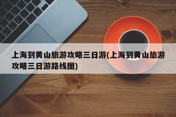 上海到黄山旅游攻略三日游(上海到黄山旅游攻略三日游路线图) 第1张