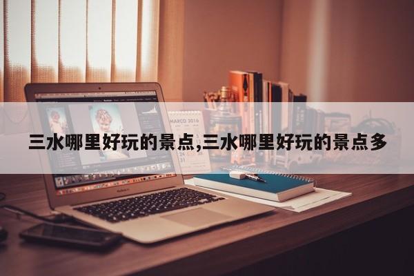 三水哪里好玩的景点,三水哪里好玩的景点多 第1张