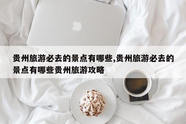 贵州旅游必去的景点有哪些,贵州旅游必去的景点有哪些贵州旅游攻略 第1张