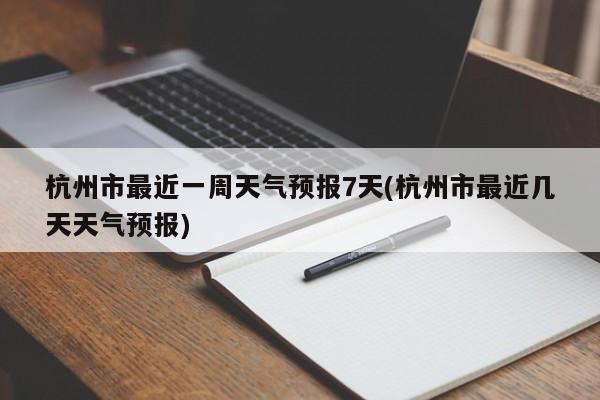 杭州市最近一周天气预报7天(杭州市最近几天天气预报)