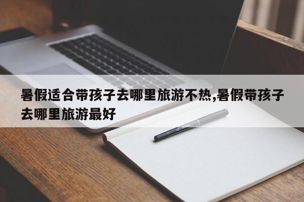 暑假适合带孩子去哪里旅游不热,暑假带孩子去哪里旅游最好 第1张
