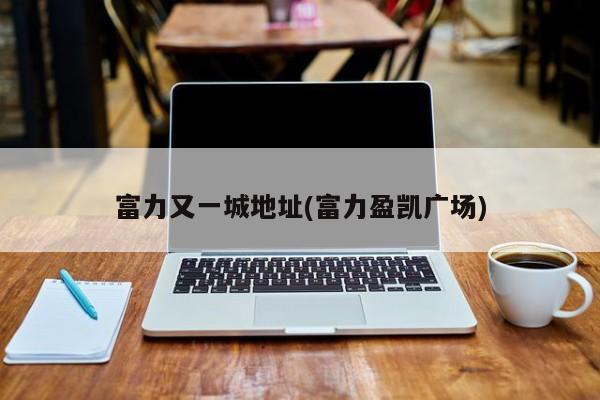 富力又一城地址(富力盈凯广场) 第1张