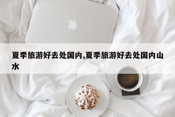 夏季旅游好去处国内,夏季旅游好去处国内山水
