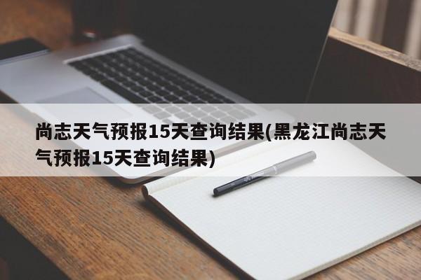 尚志天气预报15天查询结果(黑龙江尚志天气预报15天查询结果)