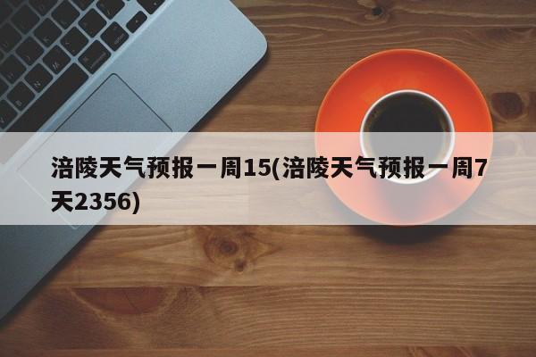 涪陵天气预报一周15(涪陵天气预报一周7天2356)