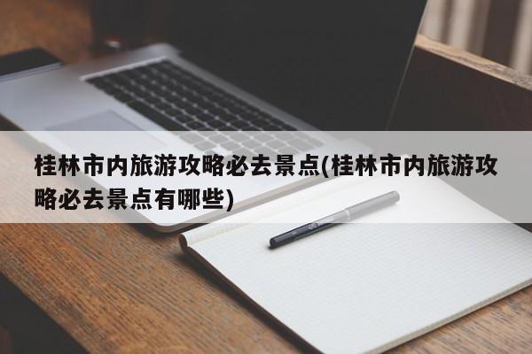 桂林市内旅游攻略必去景点(桂林市内旅游攻略必去景点有哪些)