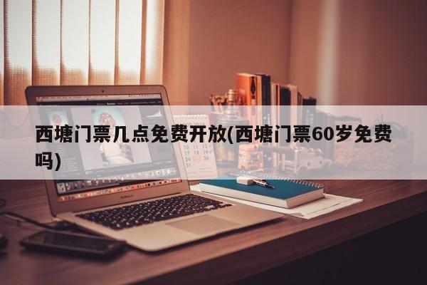 西塘门票几点免费开放(西塘门票60岁免费吗) 第1张