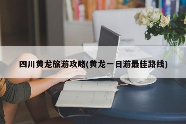 四川黄龙旅游攻略(黄龙一日游最佳路线) 第1张