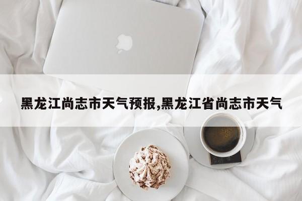 黑龙江尚志市天气预报,黑龙江省尚志市天气