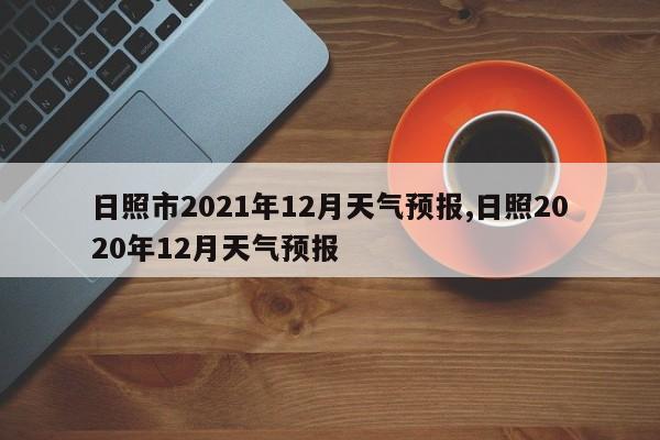 日照市2021年12月天气预报,日照2020年12月天气预报