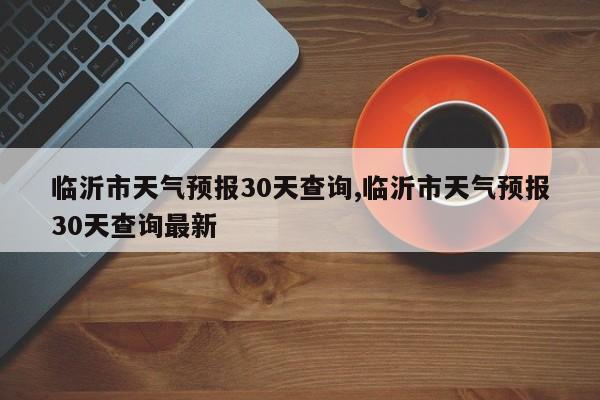 临沂市天气预报30天查询,临沂市天气预报30天查询最新