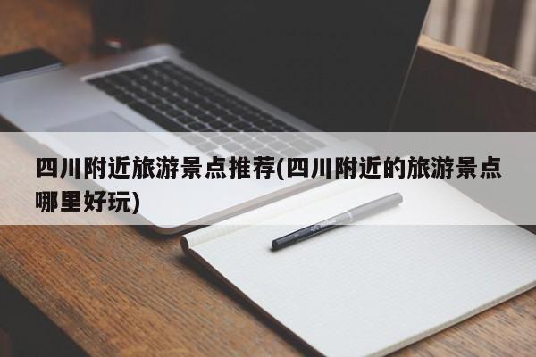 四川附近旅游景点推荐(四川附近的旅游景点哪里好玩)