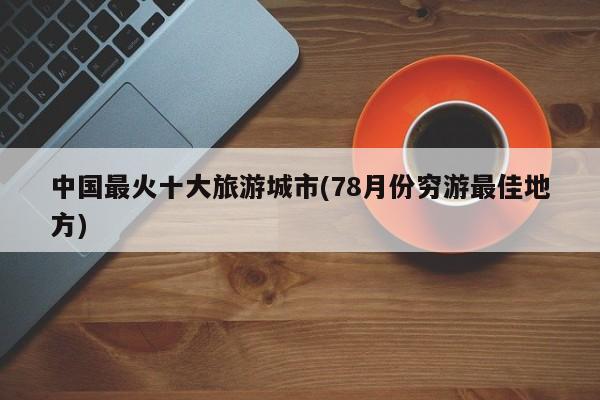 中国最火十大旅游城市(78月份穷游最佳地方)