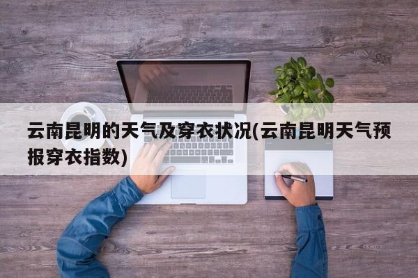 云南昆明的天气及穿衣状况(云南昆明天气预报穿衣指数)