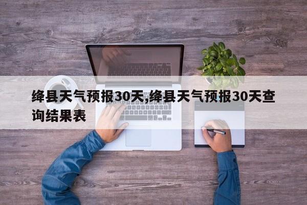 绛县天气预报30天,绛县天气预报30天查询结果表
