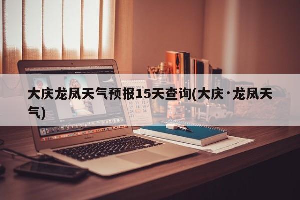 大庆龙凤天气预报15天查询(大庆·龙凤天气)