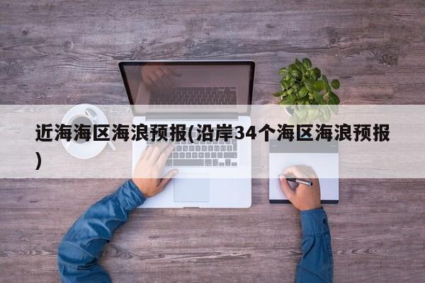 近海海区海浪预报(沿岸34个海区海浪预报)