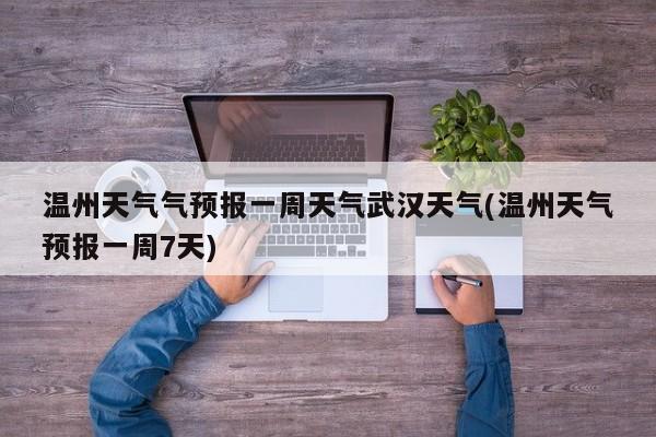 温州天气气预报一周天气武汉天气(温州天气预报一周7天)