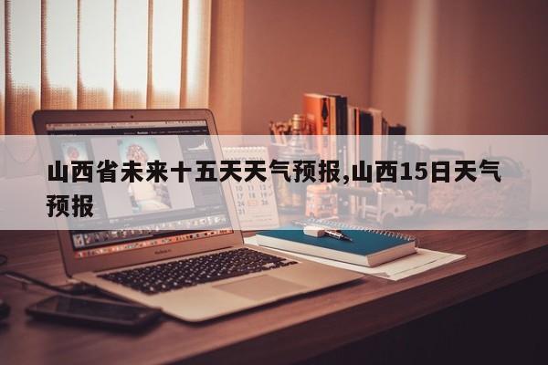 山西省未来十五天天气预报,山西15日天气预报