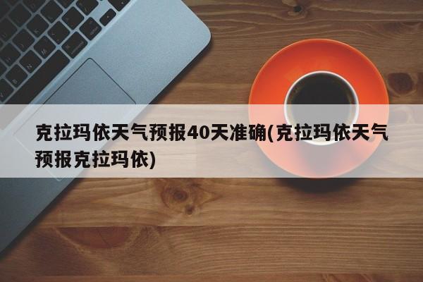 克拉玛依天气预报40天准确(克拉玛依天气预报克拉玛依)