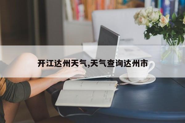 开江达州天气,天气查询达州市 第1张
