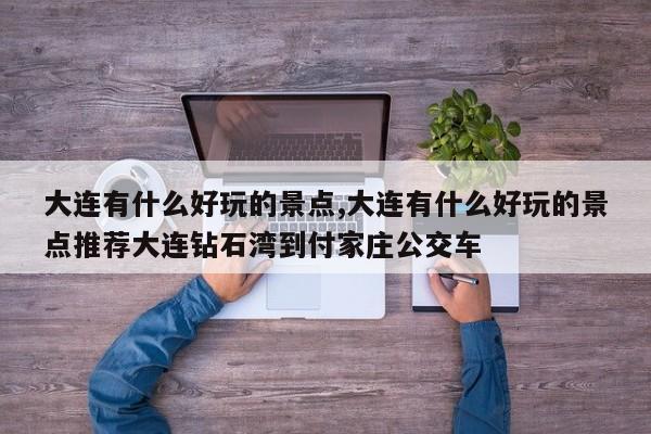 大连有什么好玩的景点,大连有什么好玩的景点推荐大连钻石湾到付家庄公交车 第1张