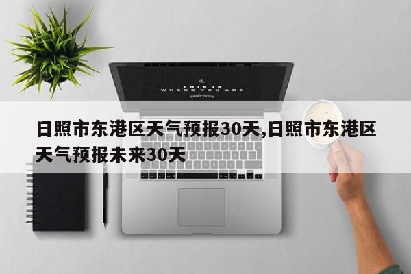 日照市东港区天气预报30天,日照市东港区天气预报未来30天