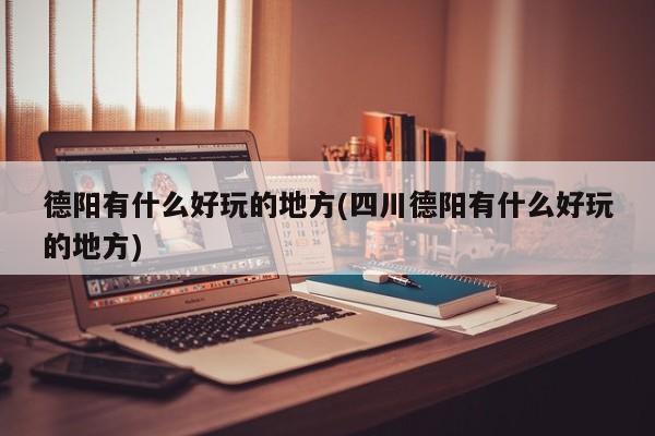德阳有什么好玩的地方(四川德阳有什么好玩的地方) 第1张