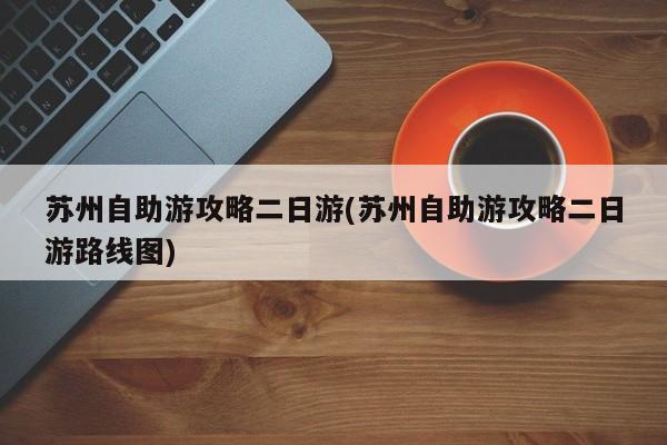 苏州自助游攻略二日游(苏州自助游攻略二日游路线图) 第1张