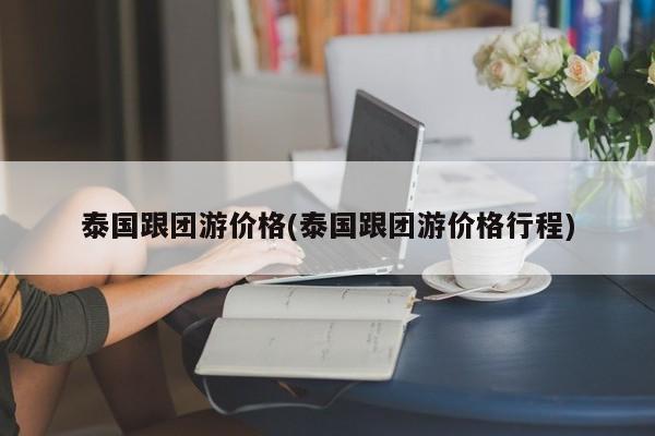 泰国跟团游价格(泰国跟团游价格行程) 第1张
