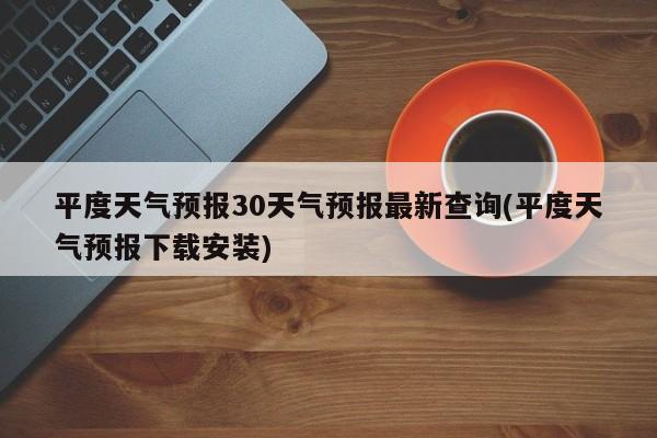 平度天气预报30天气预报最新查询(平度天气预报下载安装)