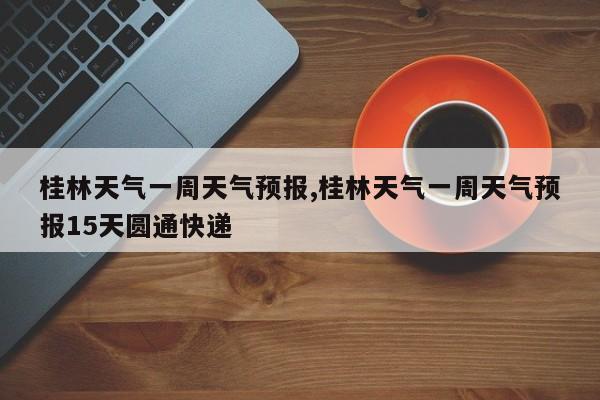 桂林天气一周天气预报,桂林天气一周天气预报15天圆通快递