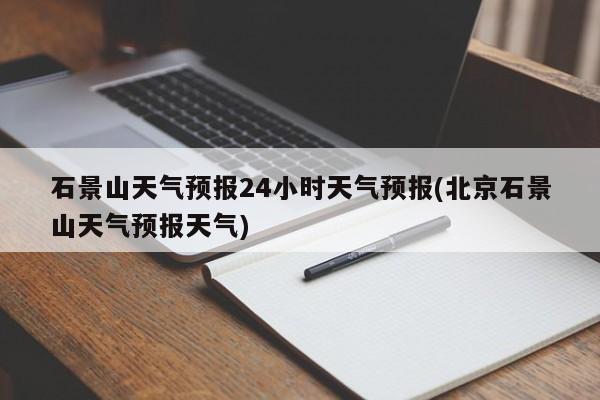 石景山天气预报24小时天气预报(北京石景山天气预报天气)