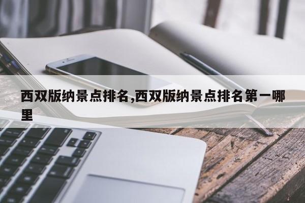 西双版纳景点排名,西双版纳景点排名第一哪里 第1张