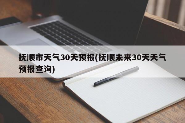 抚顺市天气30天预报(抚顺未来30天天气预报查询) 第1张