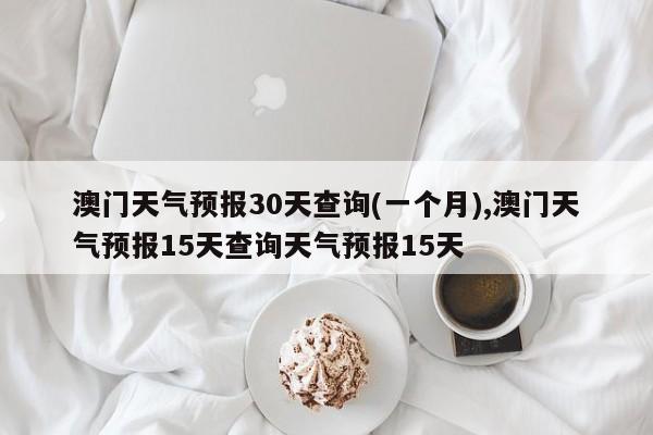 澳门天气预报30天查询(一个月),澳门天气预报15天查询天气预报15天 第1张