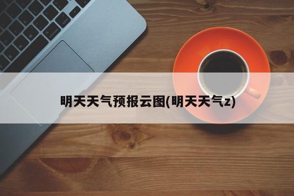 明天天气预报云图(明天天气z)