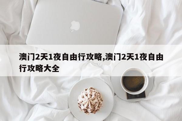 澳门2天1夜自由行攻略,澳门2天1夜自由行攻略大全 第1张