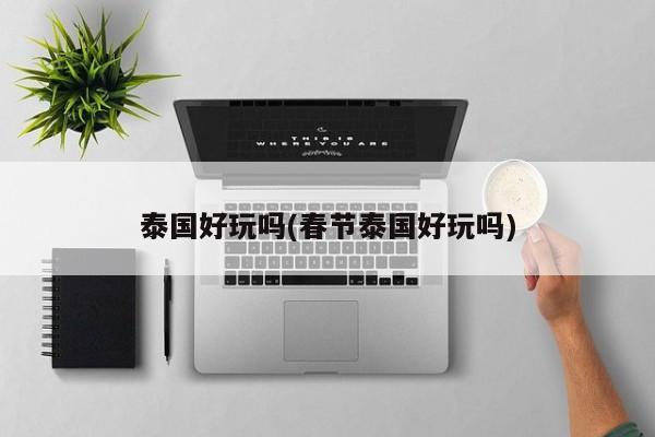 泰国好玩吗(春节泰国好玩吗) 第1张
