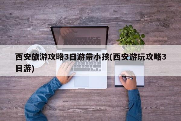 西安旅游攻略3日游带小孩(西安游玩攻略3日游) 第1张