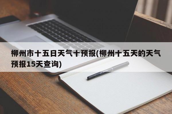 柳州市十五日天气十预报(柳州十五天的天气预报15天查询)