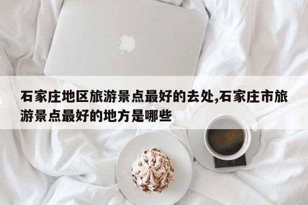 石家庄地区旅游景点最好的去处,石家庄市旅游景点最好的地方是哪些 第1张