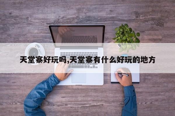 天堂寨好玩吗,天堂寨有什么好玩的地方 第1张