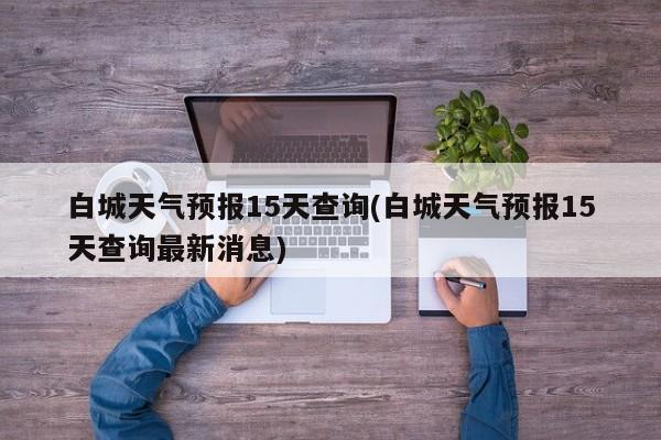 白城天气预报15天查询(白城天气预报15天查询最新消息)