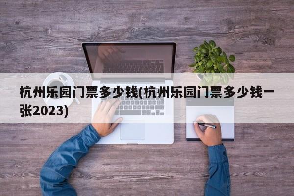 杭州乐园门票多少钱(杭州乐园门票多少钱一张2023) 第1张