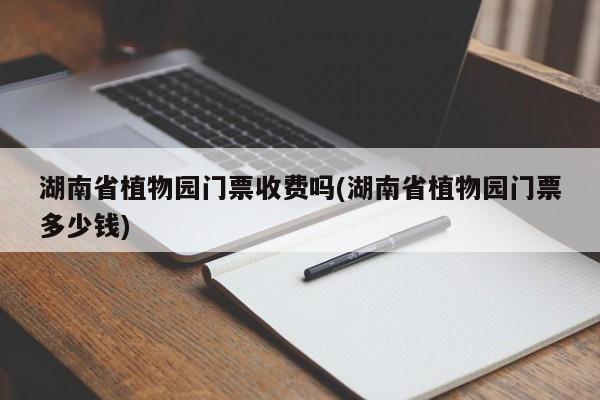 湖南省植物园门票收费吗(湖南省植物园门票多少钱) 第1张