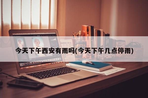 今天下午西安有雨吗(今天下午几点停雨)