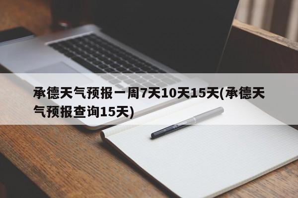 承德天气预报一周7天10天15天(承德天气预报查询15天)