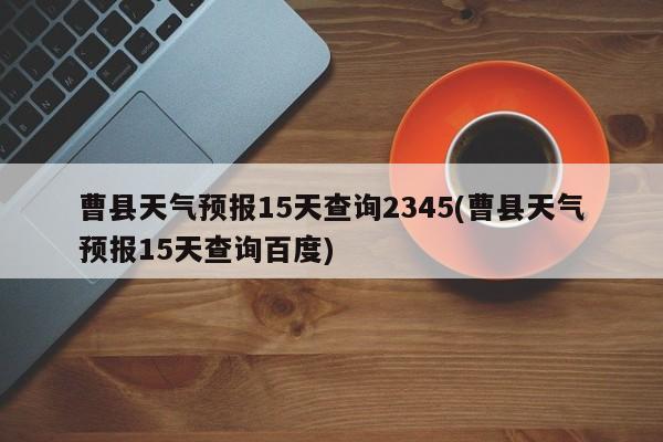 曹县天气预报15天查询2345(曹县天气预报15天查询百度)
