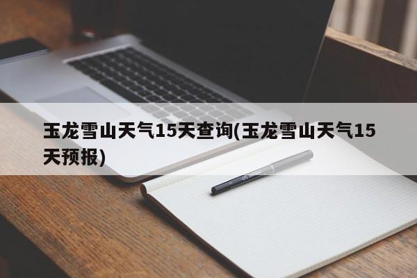 玉龙雪山天气15天查询(玉龙雪山天气15天预报)